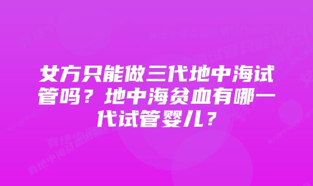 女方只能做三代地中海试管吗？地中海贫血有哪一代试管婴儿？