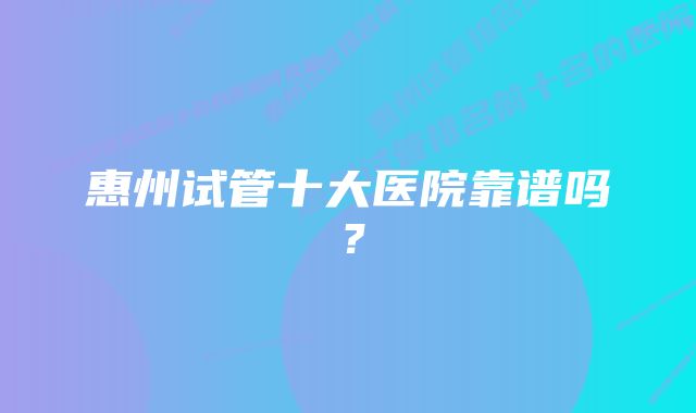 惠州试管十大医院靠谱吗？