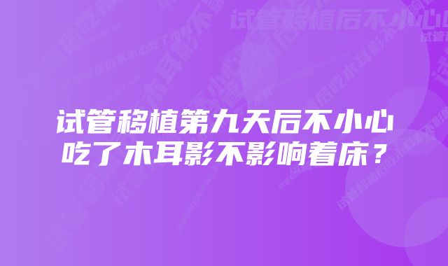 试管移植第九天后不小心吃了木耳影不影响着床？