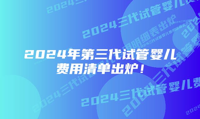 2024年第三代试管婴儿费用清单出炉！