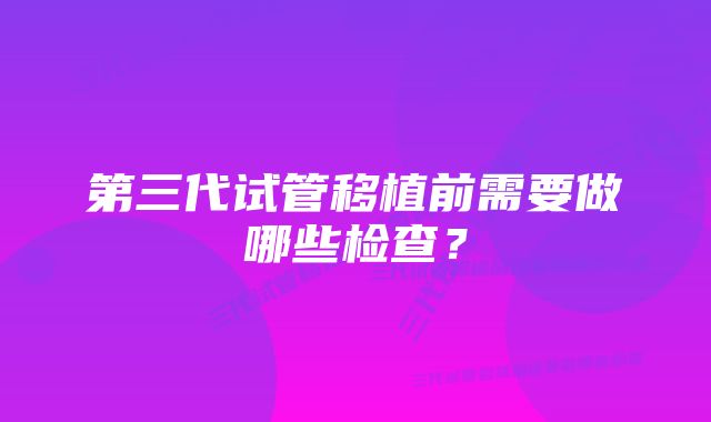 第三代试管移植前需要做哪些检查？