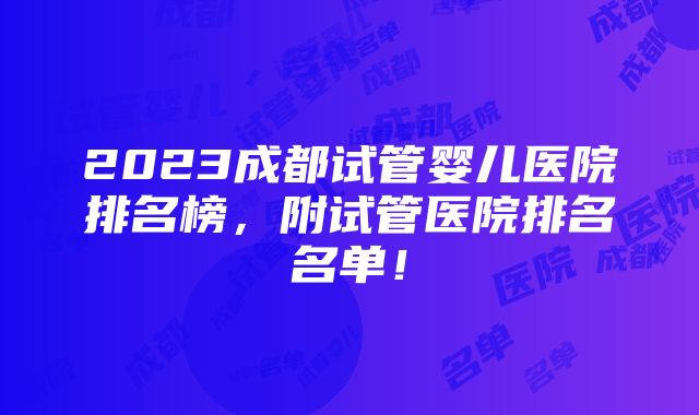 2023成都试管婴儿医院排名榜，附试管医院排名名单！