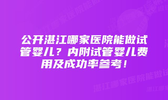 公开湛江哪家医院能做试管婴儿？内附试管婴儿费用及成功率参考！