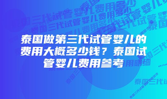 泰国做第三代试管婴儿的费用大概多少钱？泰国试管婴儿费用参考