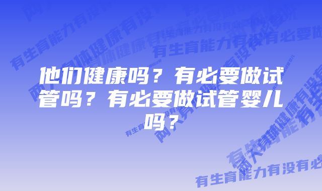 他们健康吗？有必要做试管吗？有必要做试管婴儿吗？