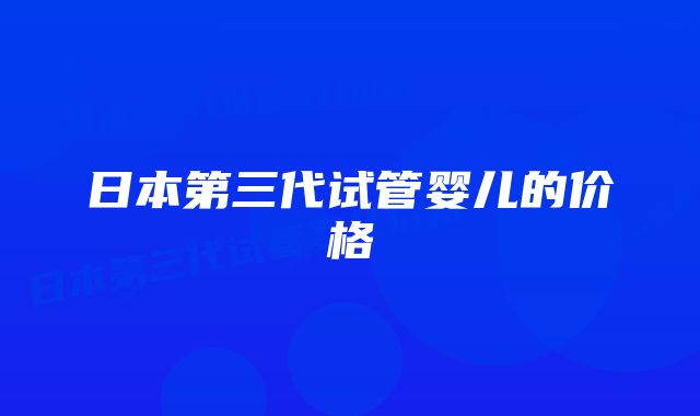 日本第三代试管婴儿的价格