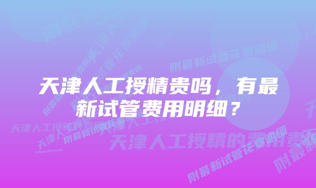 天津人工授精贵吗，有最新试管费用明细？