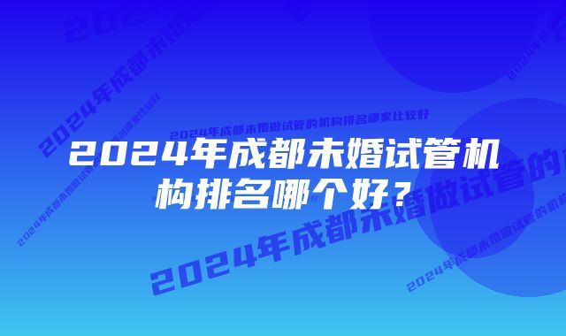 2024年成都未婚试管机构排名哪个好？