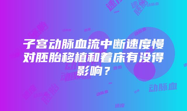 子宫动脉血流中断速度慢对胚胎移植和着床有没得影响？