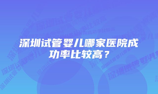 深圳试管婴儿哪家医院成功率比较高？