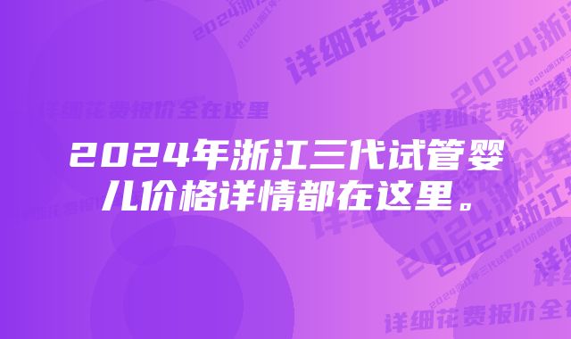 2024年浙江三代试管婴儿价格详情都在这里。