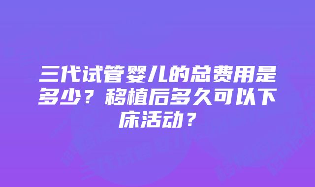 三代试管婴儿的总费用是多少？移植后多久可以下床活动？