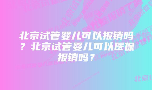 北京试管婴儿可以报销吗？北京试管婴儿可以医保报销吗？