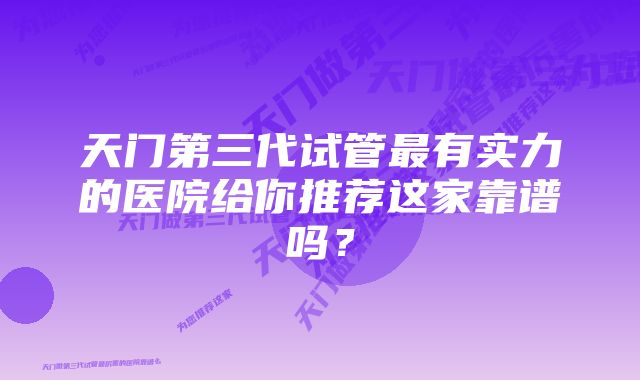 天门第三代试管最有实力的医院给你推荐这家靠谱吗？