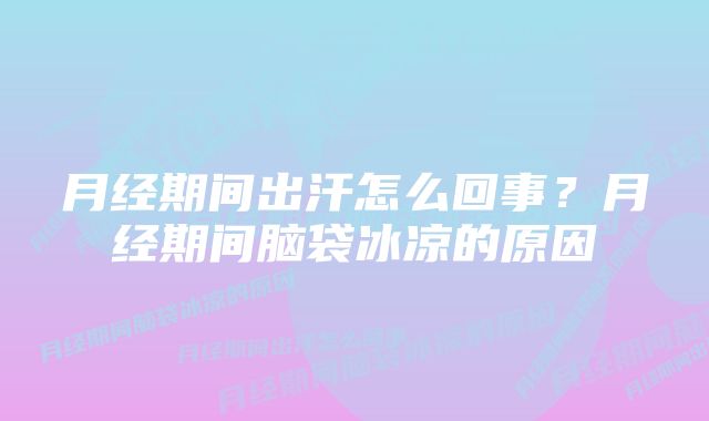 月经期间出汗怎么回事？月经期间脑袋冰凉的原因