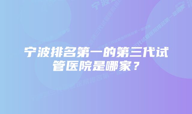 宁波排名第一的第三代试管医院是哪家？