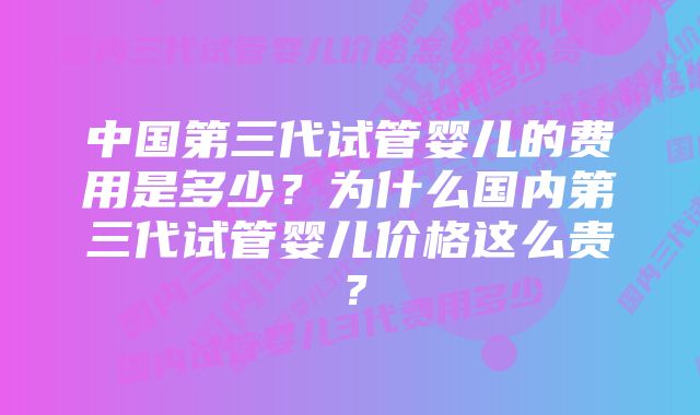 中国第三代试管婴儿的费用是多少？为什么国内第三代试管婴儿价格这么贵？