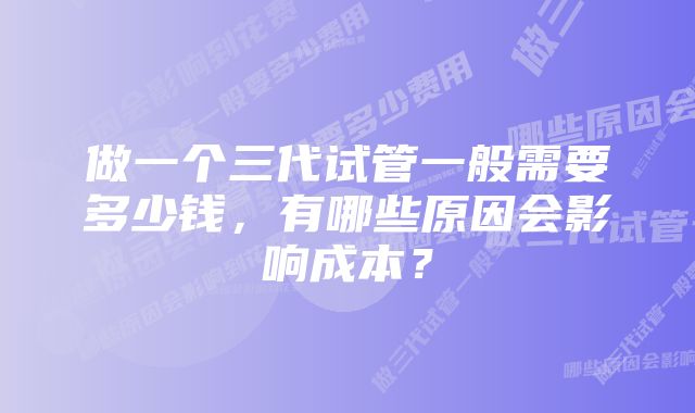 做一个三代试管一般需要多少钱，有哪些原因会影响成本？