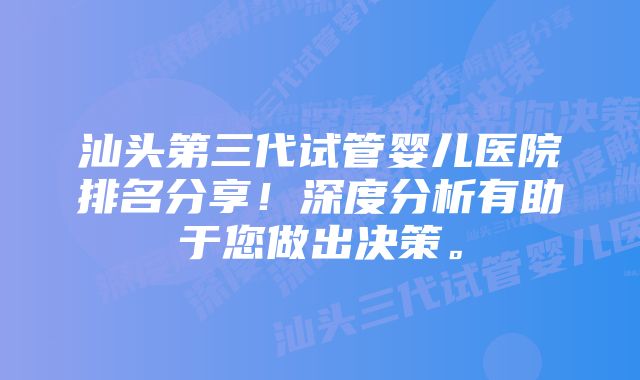 汕头第三代试管婴儿医院排名分享！深度分析有助于您做出决策。