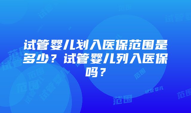 试管婴儿划入医保范围是多少？试管婴儿列入医保吗？