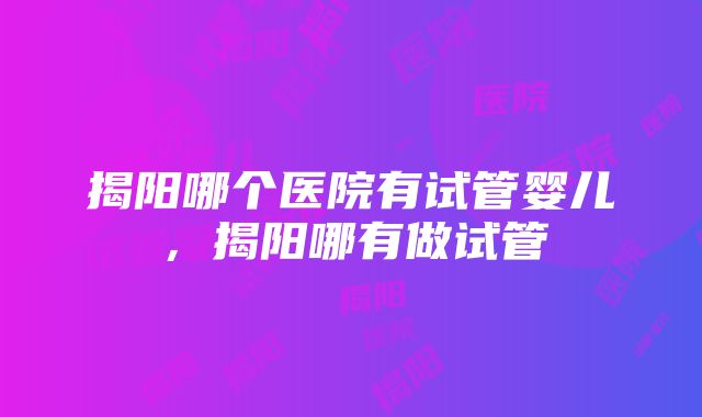 揭阳哪个医院有试管婴儿，揭阳哪有做试管