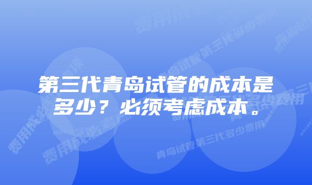 第三代青岛试管的成本是多少？必须考虑成本。