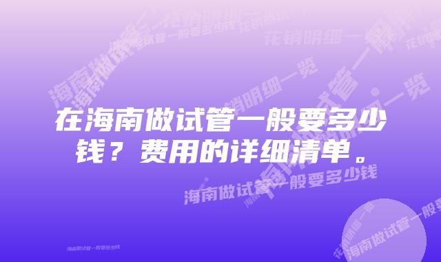 在海南做试管一般要多少钱？费用的详细清单。