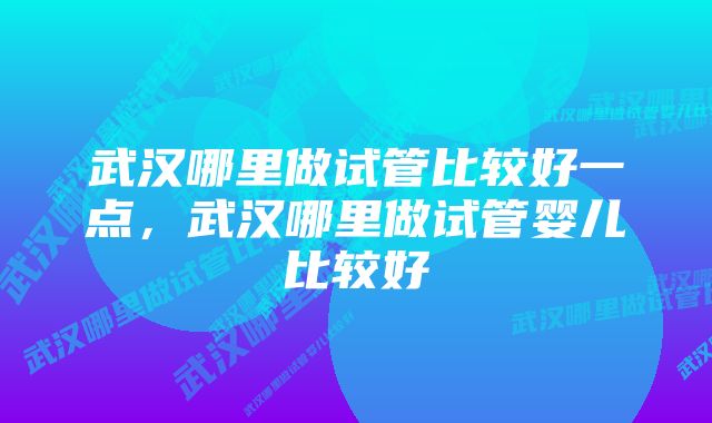 武汉哪里做试管比较好一点，武汉哪里做试管婴儿比较好