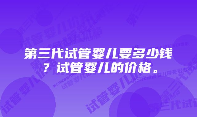 第三代试管婴儿要多少钱？试管婴儿的价格。