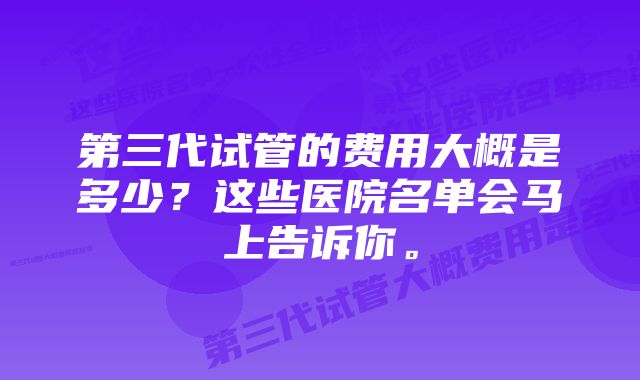 第三代试管的费用大概是多少？这些医院名单会马上告诉你。