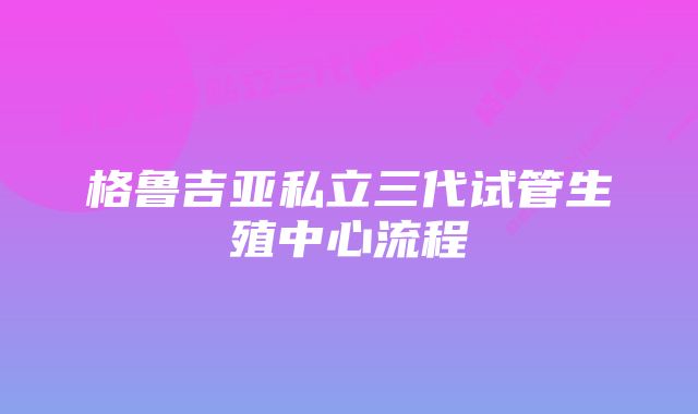 格鲁吉亚私立三代试管生殖中心流程