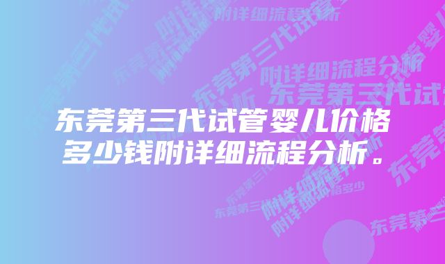 东莞第三代试管婴儿价格多少钱附详细流程分析。