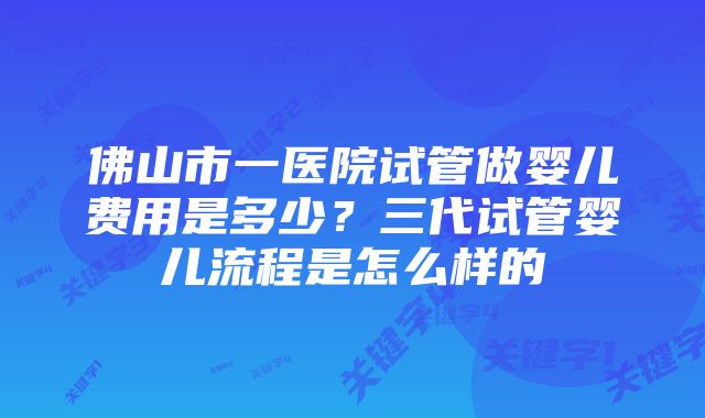 佛山市一医院试管做婴儿费用是多少？三代试管婴儿流程是怎么样的