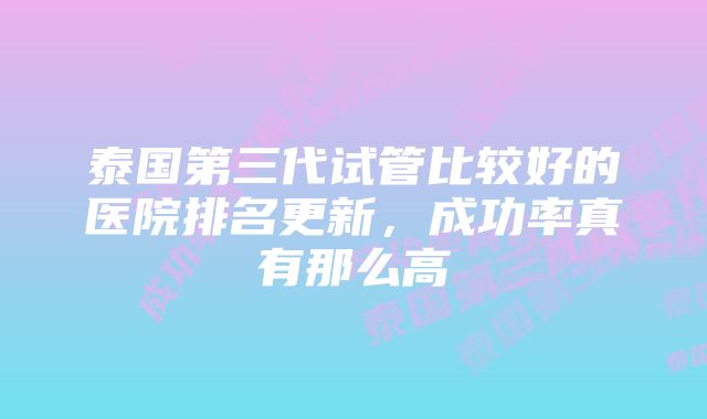 泰国第三代试管比较好的医院排名更新，成功率真有那么高