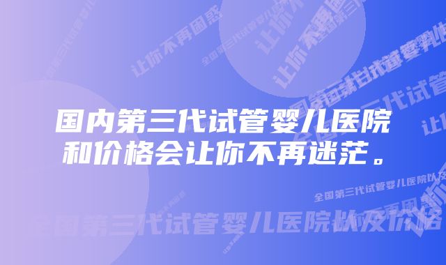 国内第三代试管婴儿医院和价格会让你不再迷茫。