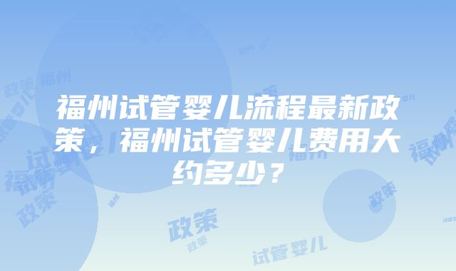 福州试管婴儿流程最新政策，福州试管婴儿费用大约多少？