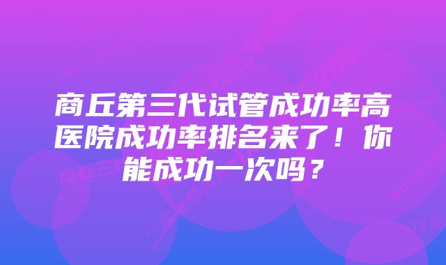 商丘第三代试管成功率高医院成功率排名来了！你能成功一次吗？