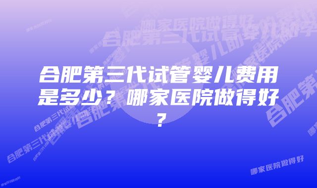 合肥第三代试管婴儿费用是多少？哪家医院做得好？