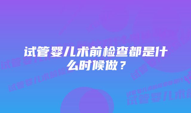 试管婴儿术前检查都是什么时候做？