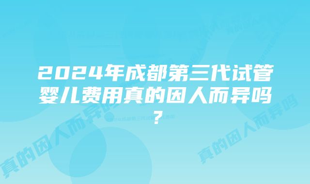 2024年成都第三代试管婴儿费用真的因人而异吗？