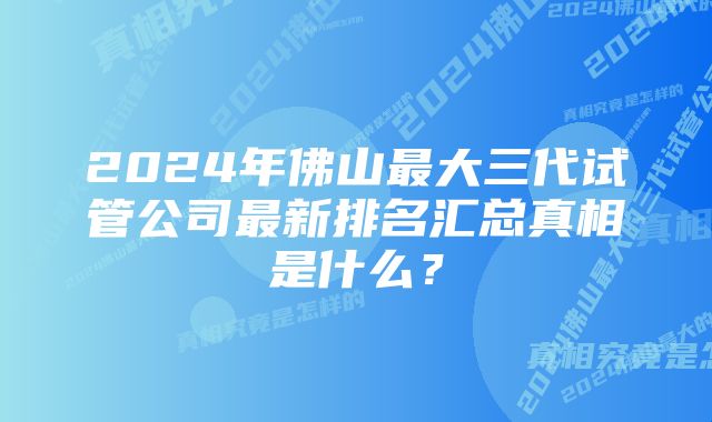 2024年佛山最大三代试管公司最新排名汇总真相是什么？