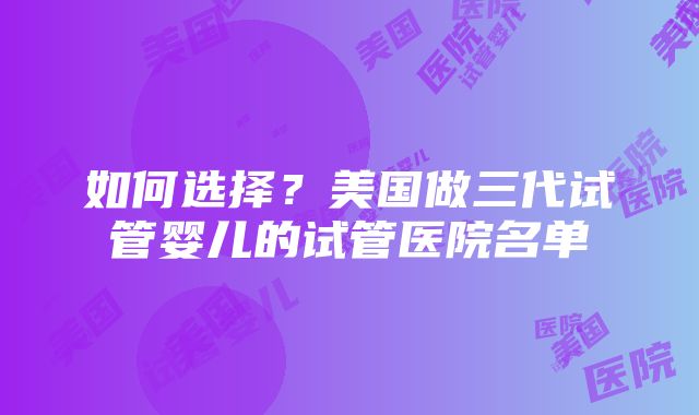 如何选择？美国做三代试管婴儿的试管医院名单