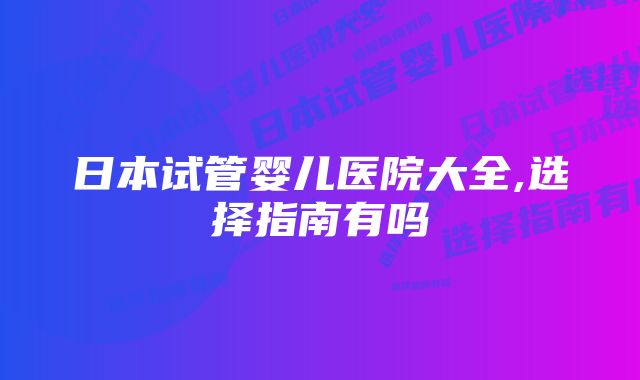 日本试管婴儿医院大全,选择指南有吗