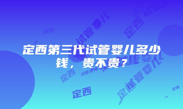 定西第三代试管婴儿多少钱，贵不贵？