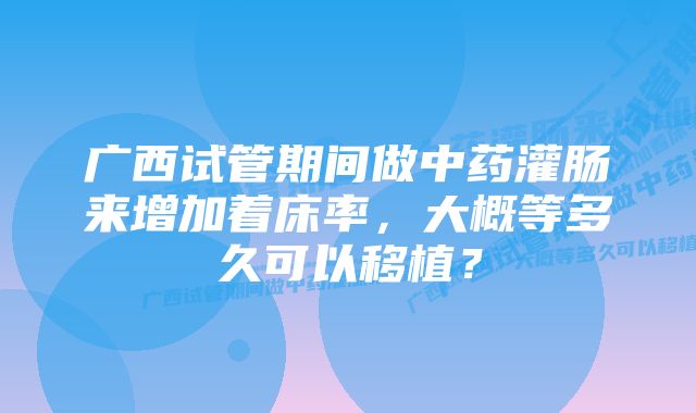 广西试管期间做中药灌肠来增加着床率，大概等多久可以移植？