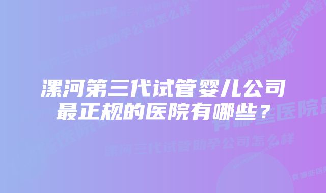 漯河第三代试管婴儿公司最正规的医院有哪些？