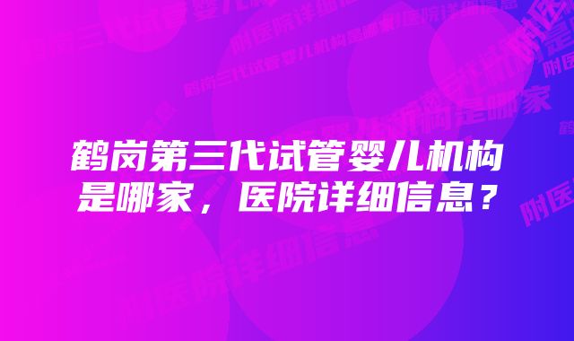 鹤岗第三代试管婴儿机构是哪家，医院详细信息？