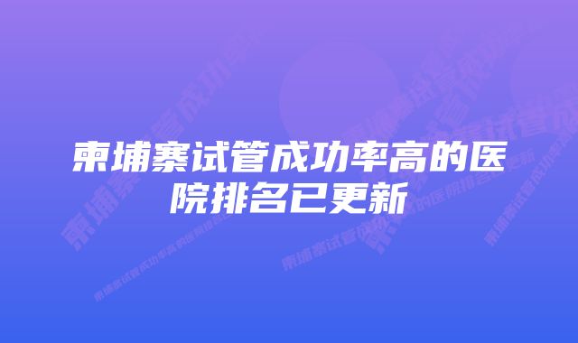 柬埔寨试管成功率高的医院排名已更新