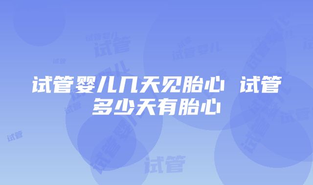 试管婴儿几天见胎心 试管多少天有胎心