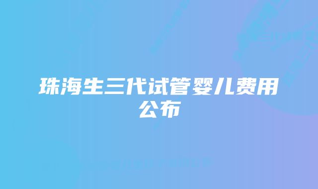 珠海生三代试管婴儿费用公布